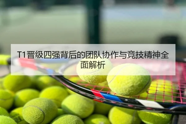 T1晋级四强背后的团队协作与竞技精神全面解析