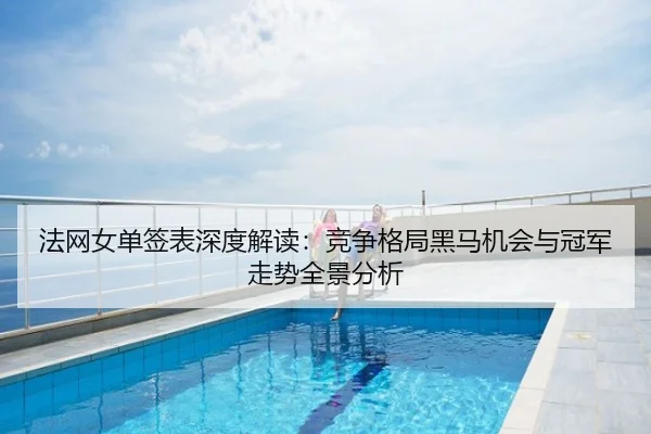 法网女单签表深度解读：竞争格局黑马机会与冠军走势全景分析