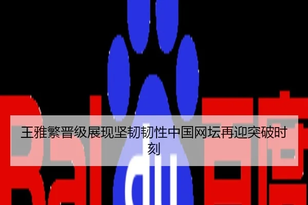 王雅繁晋级展现坚韧韧性中国网坛再迎突破时刻