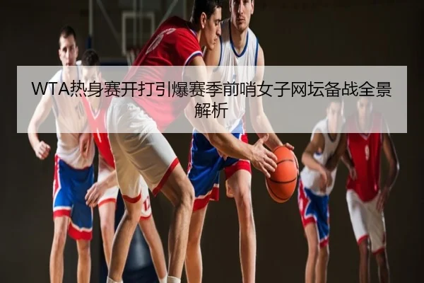 WTA热身赛开打引爆赛季前哨女子网坛备战全景解析