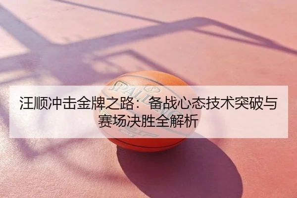 汪顺冲击金牌之路：备战心态技术突破与赛场决胜全解析