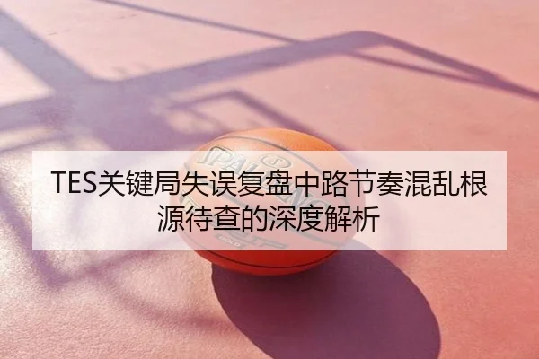 TES关键局失误复盘中路节奏混乱根源待查的深度解析