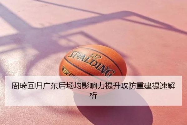 周琦回归广东后场均影响力提升攻防重建提速解析