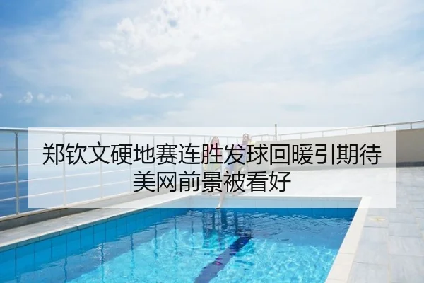 郑钦文硬地赛连胜发球回暖引期待 美网前景被看好