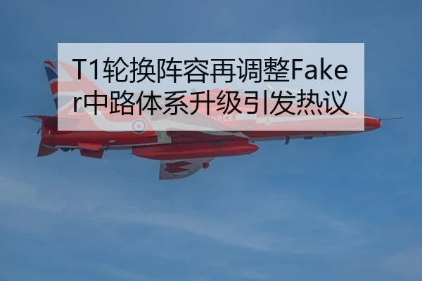 T1轮换阵容再调整Faker中路体系升级引发热议